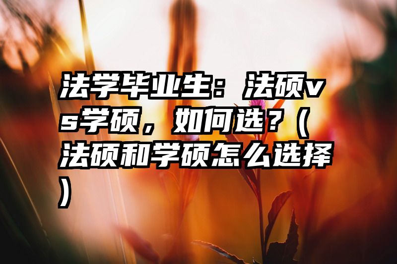 法学毕业生：法硕vs学硕，如何选？(法硕和学硕怎么选择)