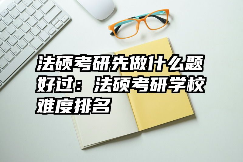 法硕考研先做什么题好过：法硕考研学校难度排名