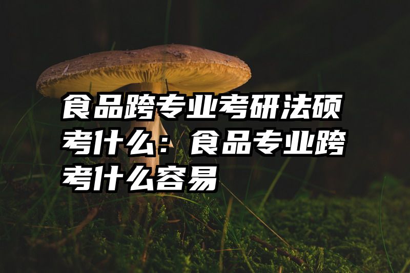 食品跨专业考研法硕考什么：食品专业跨考什么容易