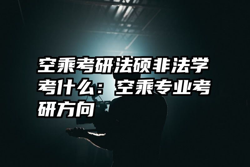 空乘考研法硕非法学考什么：空乘专业考研方向