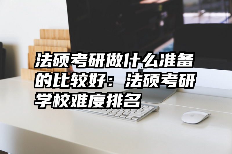 法硕考研做什么准备的比较好：法硕考研学校难度排名