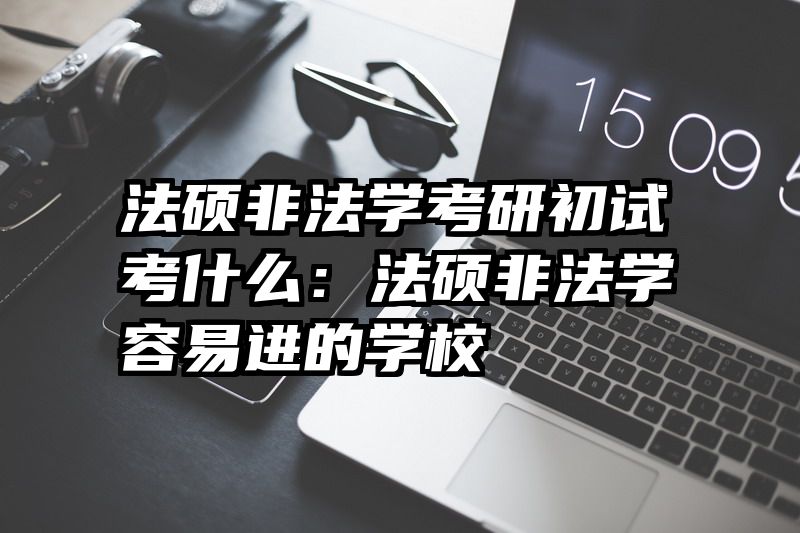 法硕非法学考研初试考什么：法硕非法学容易进的学校