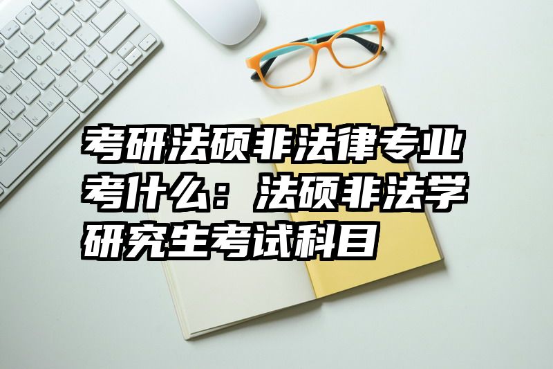 考研法硕非法律专业考什么：法硕非法学研究生考试科目