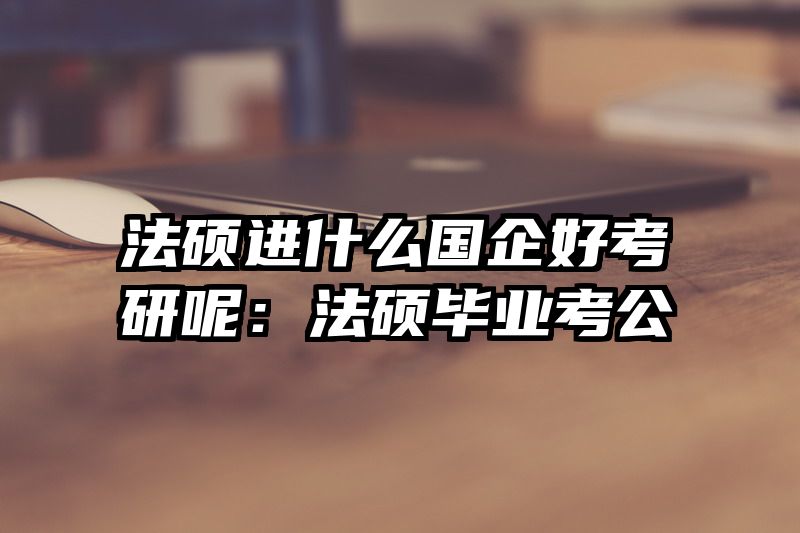法硕进什么国企好考研呢：法硕毕业考公