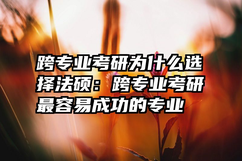 跨专业考研为什么选择法硕：跨专业考研最容易成功的专业