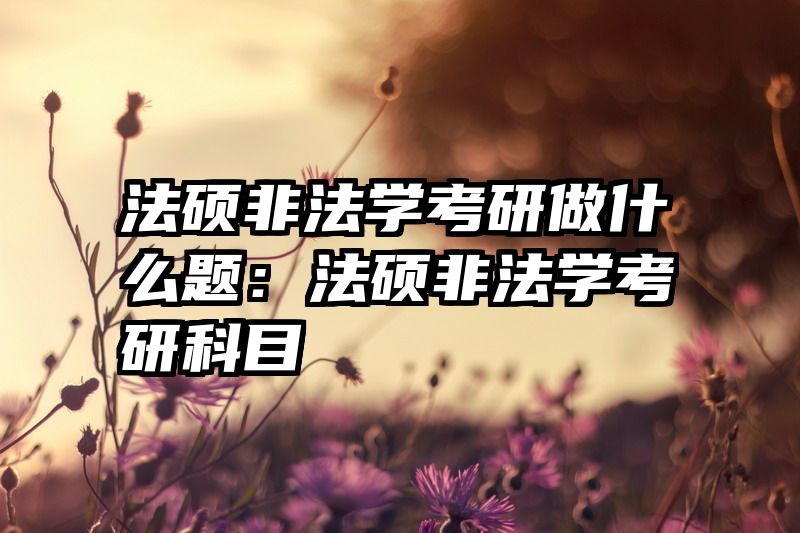 法硕非法学考研做什么题：法硕非法学考研科目