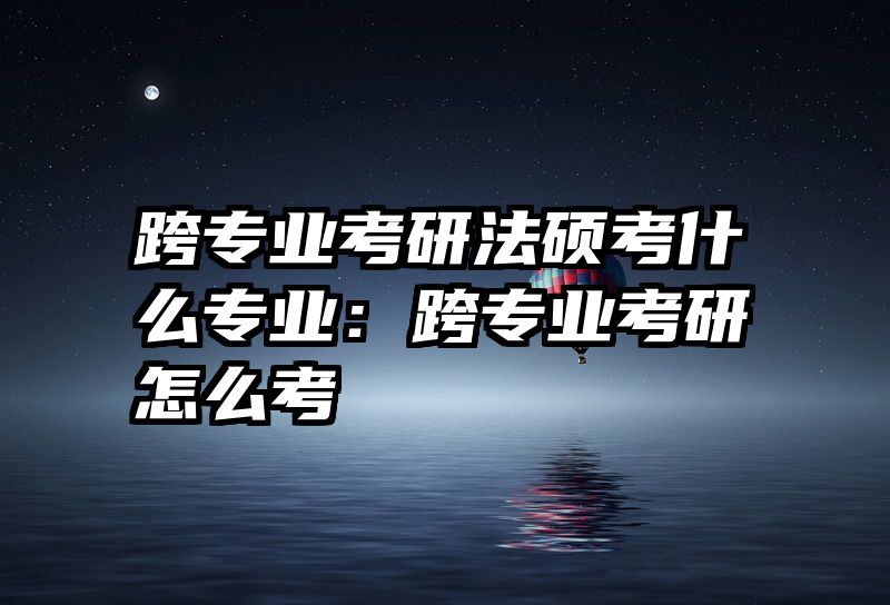 跨专业考研法硕考什么专业：跨专业考研怎么考