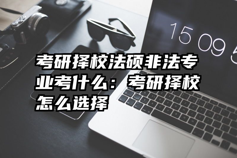 考研择校法硕非法专业考什么：考研择校怎么选择