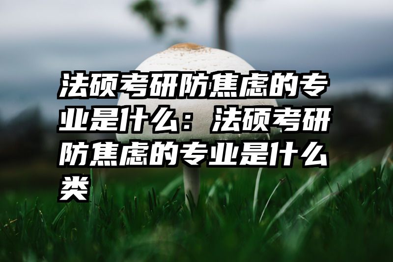 法硕考研防焦虑的专业是什么：法硕考研防焦虑的专业是什么类