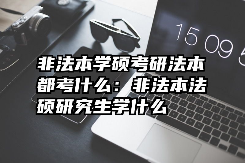 非法本学硕考研法本都考什么：非法本法硕研究生学什么