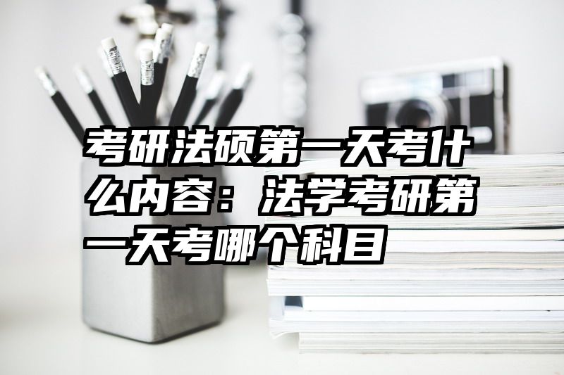 考研法硕第一天考什么内容：法学考研第一天考哪个科目