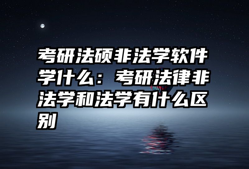 考研法硕非法学软件学什么：考研法律非法学和法学有什么区别