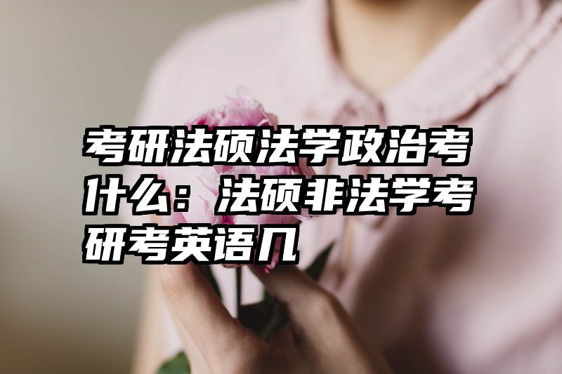 考研法硕法学政治考什么：法硕非法学考研考英语几