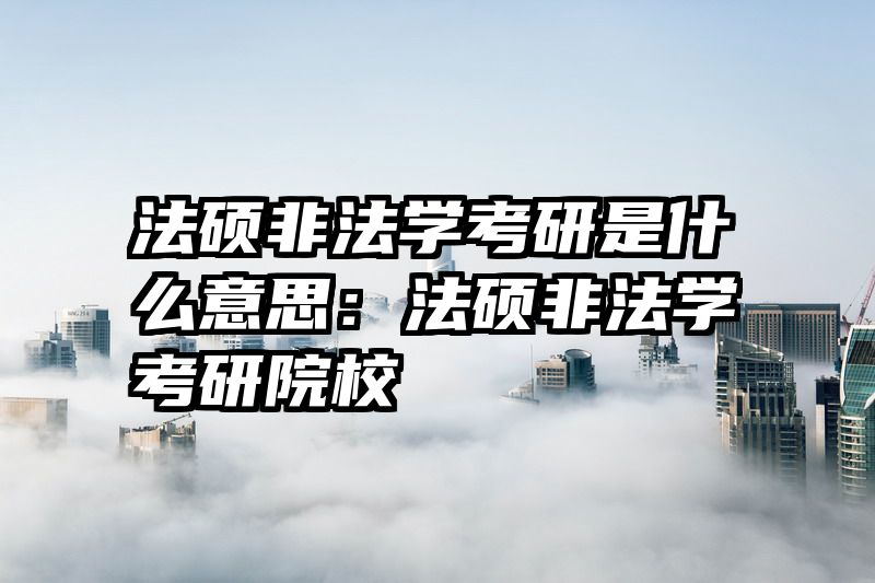 法硕非法学考研是什么意思：法硕非法学考研院校