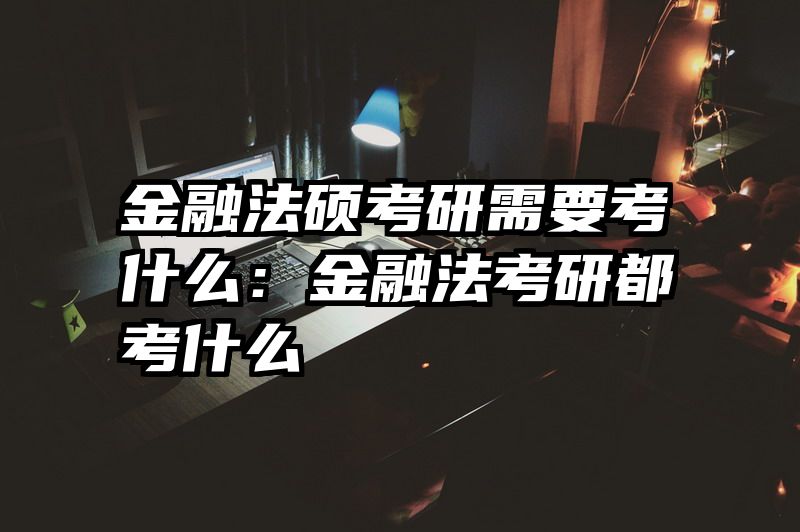 金融法硕考研需要考什么：金融法考研都考什么