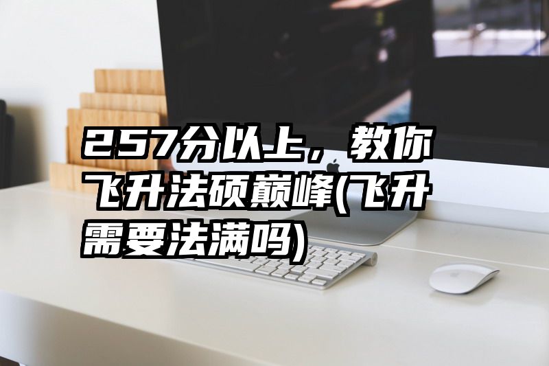 257分以上，教你飞升法硕巅峰(飞升需要法满吗)