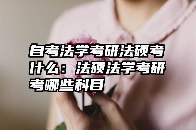 自考法学考研法硕考什么：法硕法学考研考哪些科目