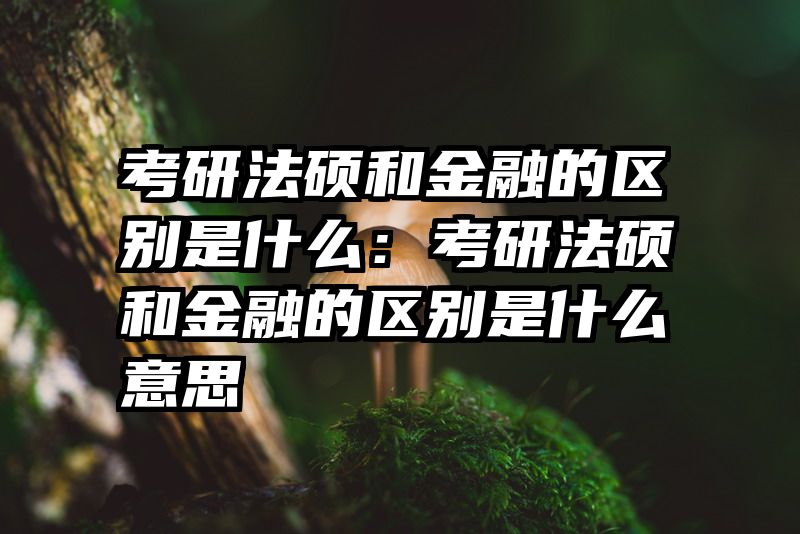 考研法硕和金融的区别是什么：考研法硕和金融的区别是什么意思