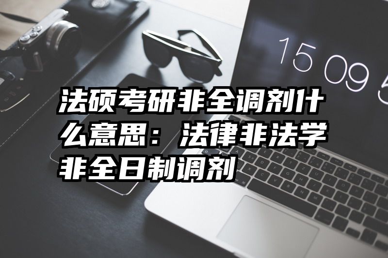 法硕考研非全调剂什么意思：法律非法学非全日制调剂