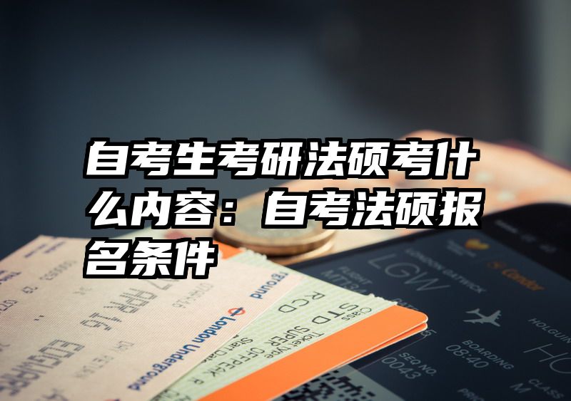 自考生考研法硕考什么内容：自考法硕报名条件