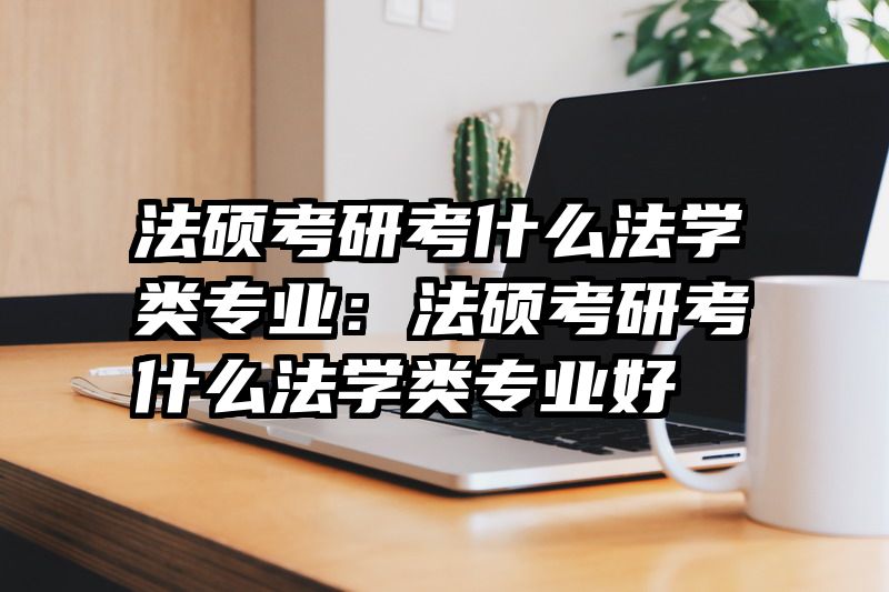 法硕考研考什么法学类专业：法硕考研考什么法学类专业好