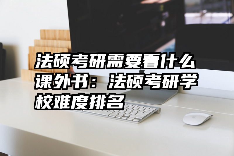 法硕考研需要看什么课外书：法硕考研学校难度排名