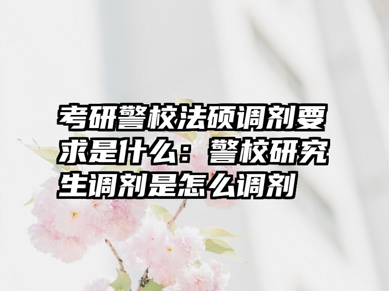 考研警校法硕调剂要求是什么：警校研究生调剂是怎么调剂