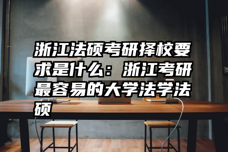 浙江法硕考研择校要求是什么：浙江考研最容易的大学法学法硕