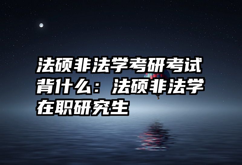法硕非法学考研考试背什么：法硕非法学在职研究生