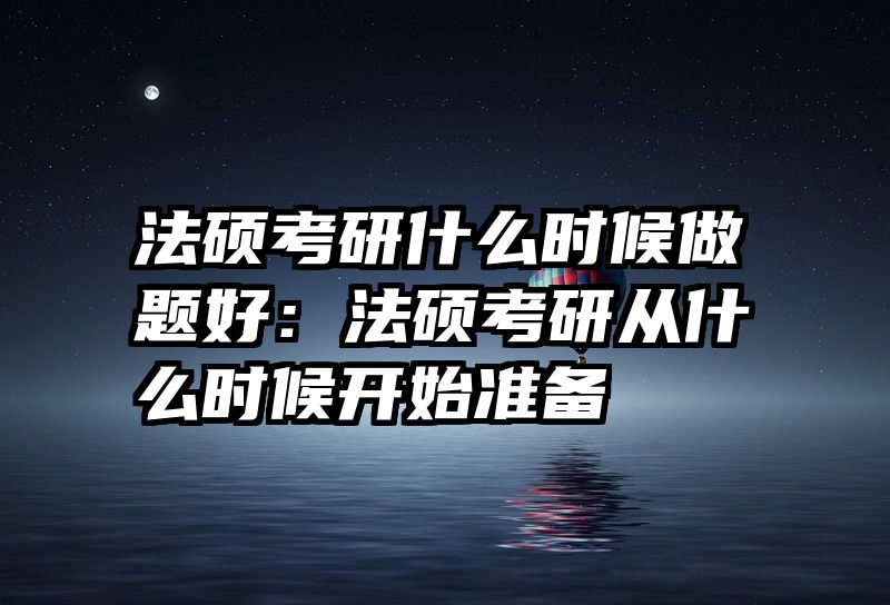 法硕考研什么时候做题好：法硕考研从什么时候开始准备