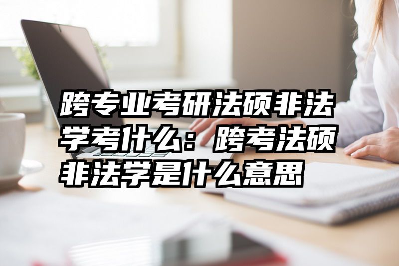 跨专业考研法硕非法学考什么：跨考法硕非法学是什么意思