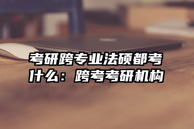 考研跨专业法硕都考什么：跨考考研机构