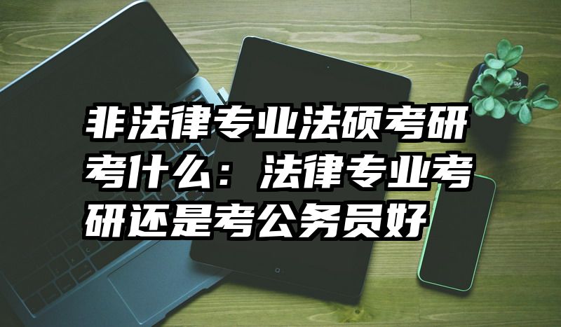 非法律专业法硕考研考什么：法律专业考研还是考公务员好