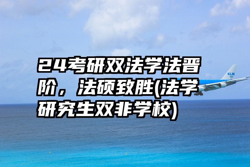 24考研双法学法晋阶，法硕致胜(法学研究生双非学校)