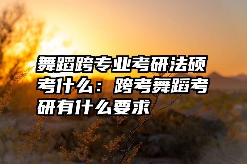 舞蹈跨专业考研法硕考什么：跨考舞蹈考研有什么要求