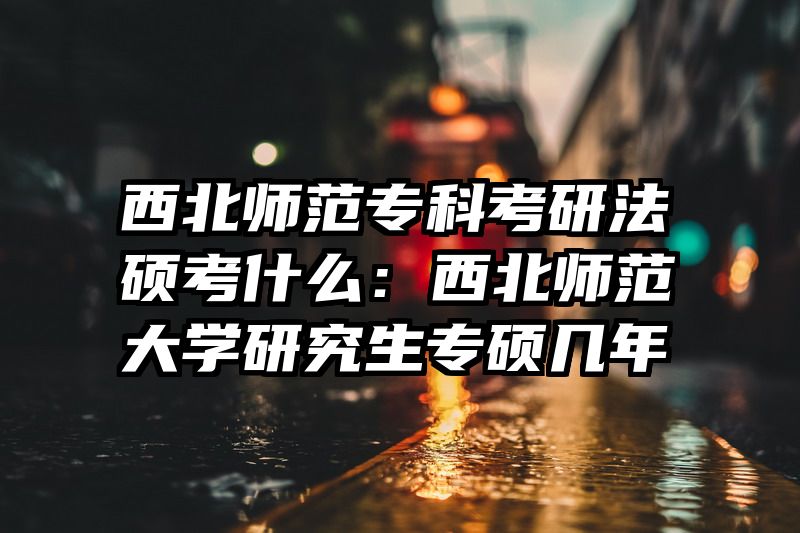 西北师范专科考研法硕考什么：西北师范大学研究生专硕几年