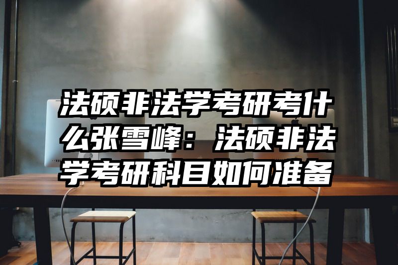 法硕非法学考研考什么张雪峰：法硕非法学考研科目如何准备