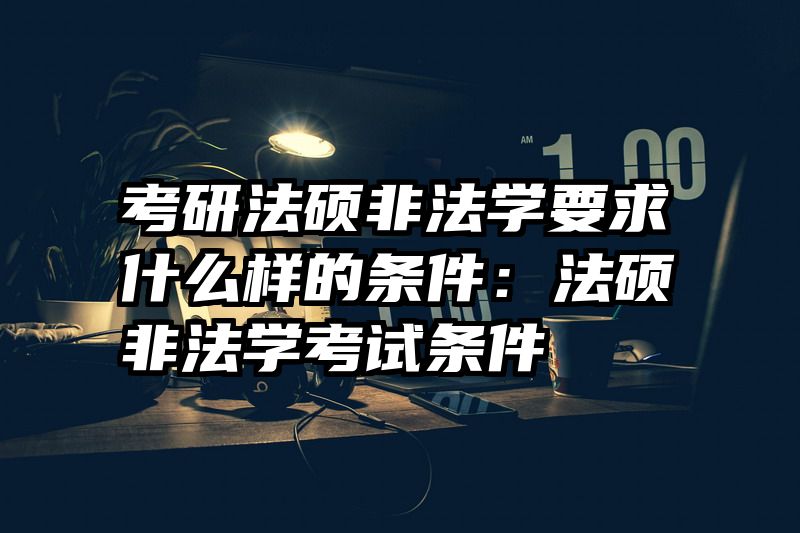 考研法硕非法学要求什么样的条件：法硕非法学考试条件
