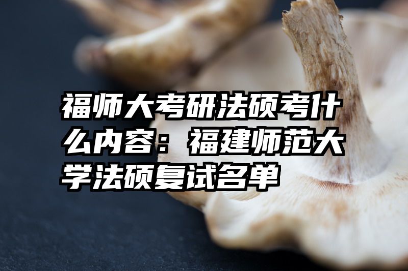 福师大考研法硕考什么内容：福建师范大学法硕复试名单