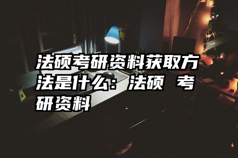 法硕考研资料获取方法是什么：法硕 考研资料