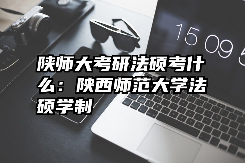 陕师大考研法硕考什么：陕西师范大学法硕学制