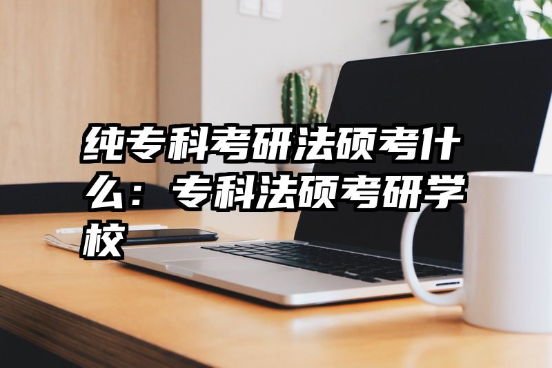 纯专科考研法硕考什么：专科法硕考研学校