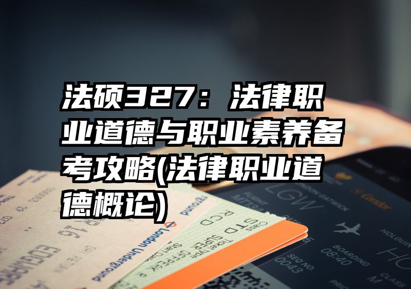法硕327：法律职业道德与职业素养备考攻略(法律职业道德概论)