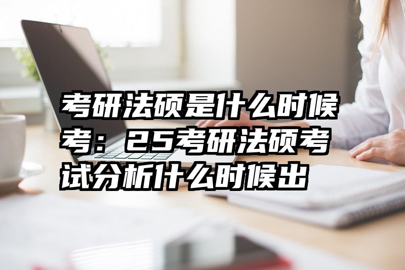 考研法硕是什么时候考：25考研法硕考试分析什么时候出