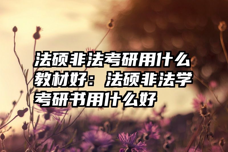 法硕非法考研用什么教材好：法硕非法学考研书用什么好