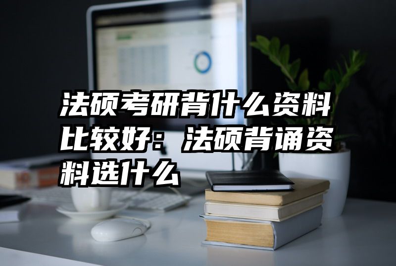 法硕考研背什么资料比较好：法硕背诵资料选什么