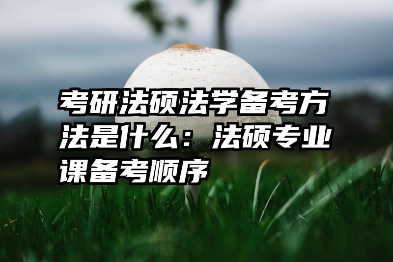 考研法硕法学备考方法是什么：法硕专业课备考顺序