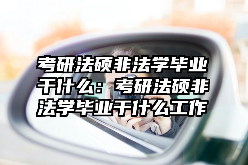 考研法硕非法学毕业干什么：考研法硕非法学毕业干什么工作