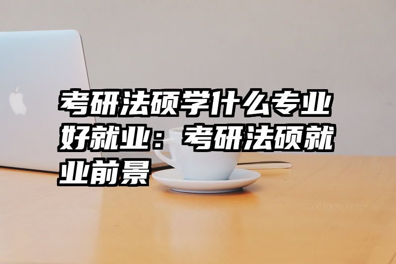 考研法硕学什么专业好就业：考研法硕就业前景
