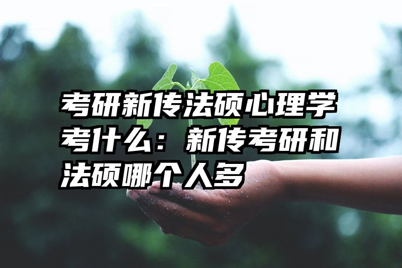 考研新传法硕心理学考什么：新传考研和法硕哪个人多